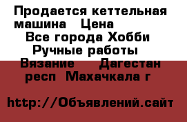 Продается кеттельная машина › Цена ­ 50 000 - Все города Хобби. Ручные работы » Вязание   . Дагестан респ.,Махачкала г.